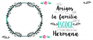 Los amigos son la familia que se escoge y tú eres para mí una hermana
