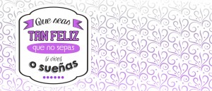 Que seas tan feliz que no sepas si vives o sueñas